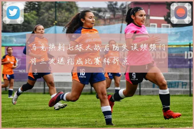 马竞热刺七球大战后防失误频频门将三次送礼成比赛转折点