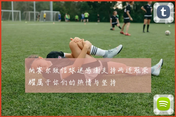 纳赛尔致信球迷感谢支持两连冠荣耀属于你们的热情与坚持