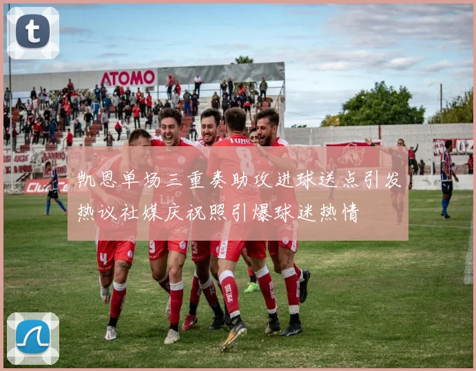 凯恩单场三重奏助攻进球送点引发热议社媒庆祝照引爆球迷热情