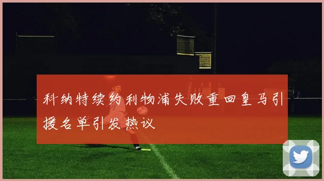 科纳特续约利物浦失败重回皇马引援名单引发热议