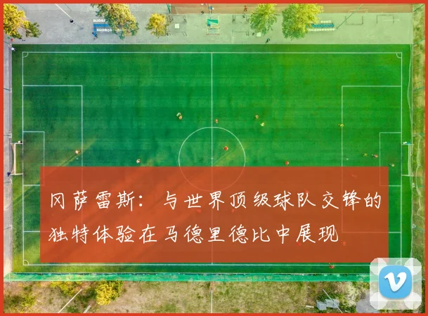 冈萨雷斯：与世界顶级球队交锋的独特体验在马德里德比中展现