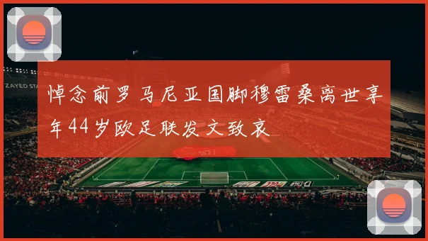 悼念前罗马尼亚国脚穆雷桑离世享年44岁欧足联发文致哀