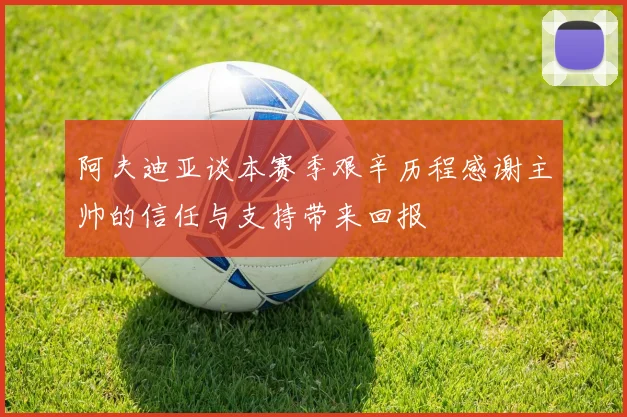 阿夫迪亚谈本赛季艰辛历程感谢主帅的信任与支持带来回报