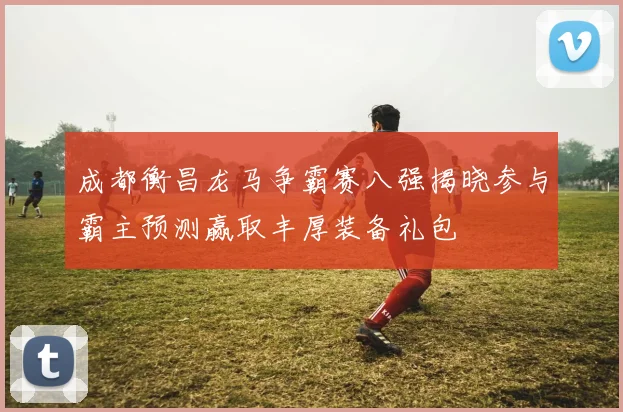 成都衡昌龙马争霸赛八强揭晓参与霸主预测赢取丰厚装备礼包