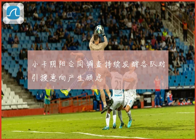 小卡阴阳合同调查持续发酵各队对引援意向产生顾虑