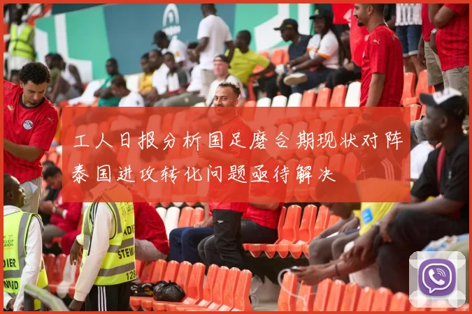 工人日报分析国足磨合期现状对阵泰国进攻转化问题亟待解决