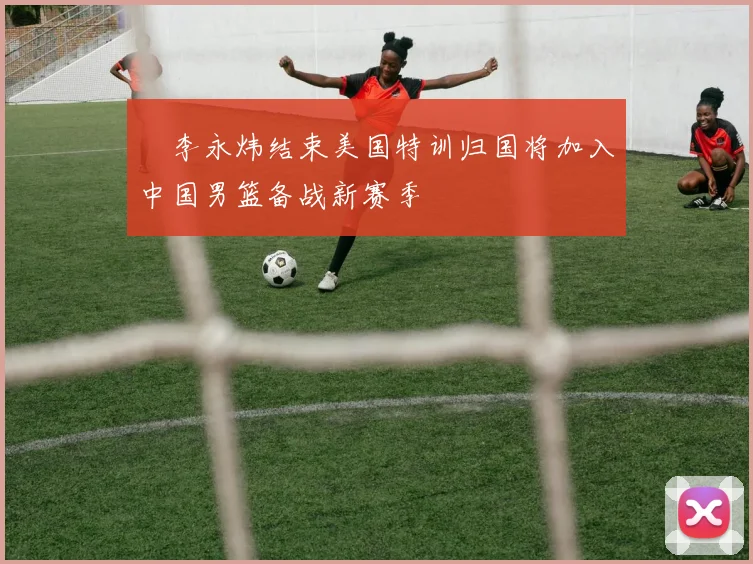偰李永炜结束美国特训归国将加入中国男篮备战新赛季
