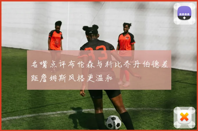 名嘴点评布伦森与科比乔丹伯德差距詹姆斯风格更温和