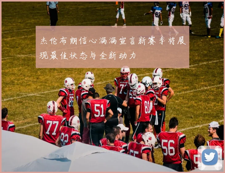 杰伦布朗信心满满宣言新赛季将展现最佳状态与全新动力