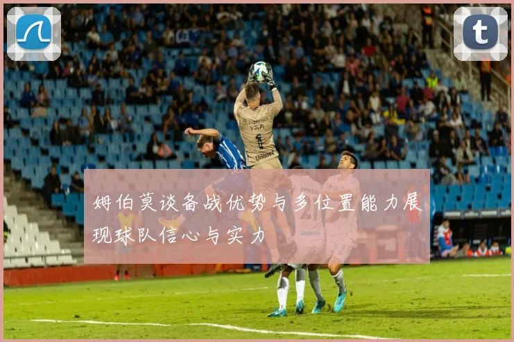 姆伯莫谈备战优势与多位置能力展现球队信心与实力