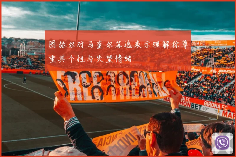 图赫尔对马奎尔落选表示理解称尊重其个性与失望情绪