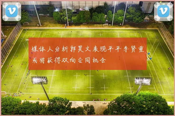 媒体人分析郭昊文表现平平李贤重或将获得双向合同机会