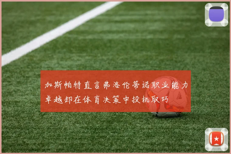 加斯帕特直言弗洛伦蒂诺职业能力卓越却在体育决策中投机取巧