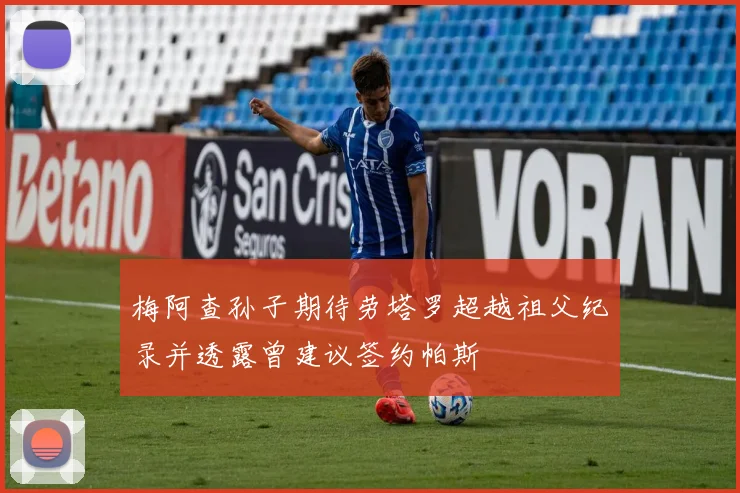 梅阿查孙子期待劳塔罗超越祖父纪录并透露曾建议签约帕斯