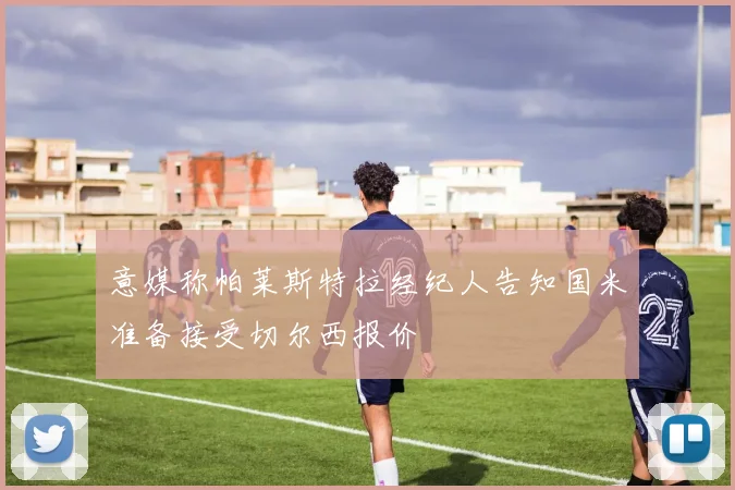 意媒称帕莱斯特拉经纪人告知国米准备接受切尔西报价