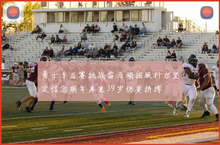 勇士季后赛挑战雷马湖掘狼科尔坚定信念明年库里39岁仍要拼搏