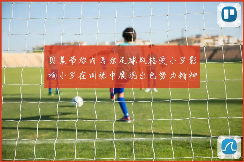 贝莱蒂称内马尔足球风格受小罗影响小罗在训练中展现出色努力精神