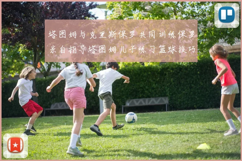 塔图姆与克里斯保罗共同训练保罗亲自指导塔图姆儿子练习篮球技巧