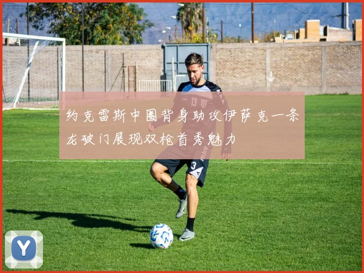 约克雷斯中圈背身助攻伊萨克一条龙破门展现双枪首秀魅力