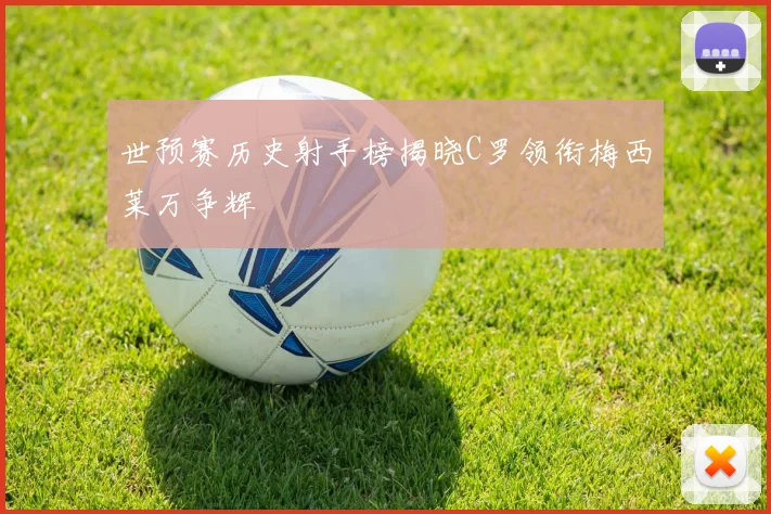 世预赛历史射手榜揭晓C罗领衔梅西莱万争辉