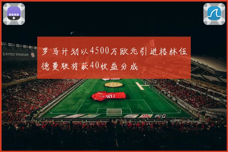 罗马计划以4500万欧元引进格林伍德曼联将获40收益分成