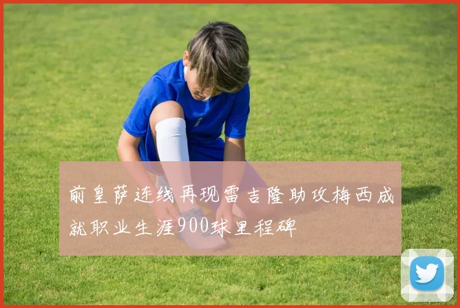 前皇萨连线再现雷吉隆助攻梅西成就职业生涯900球里程碑