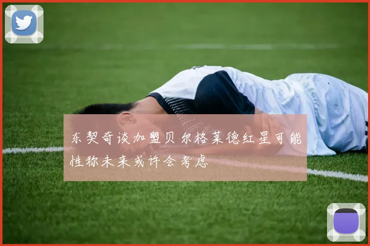 东契奇谈加盟贝尔格莱德红星可能性称未来或许会考虑