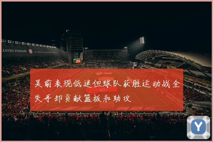 吴前表现低迷但球队获胜运动战全失手却贡献篮板和助攻