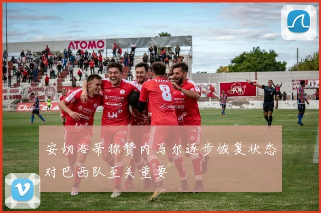 安切洛蒂称赞内马尔逐步恢复状态对巴西队至关重要