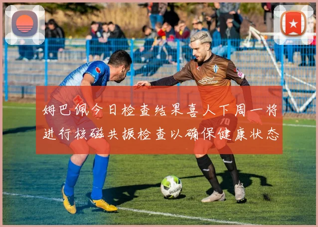姆巴佩今日检查结果喜人下周一将进行核磁共振检查以确保健康状态